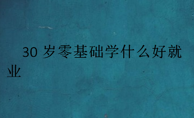 30歲零基礎學什么好就業