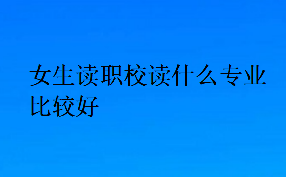 女生讀職校讀什么專業比較好