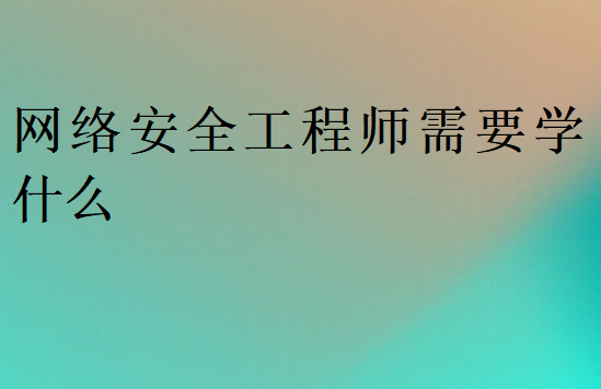 網絡安全工程師需要學什么