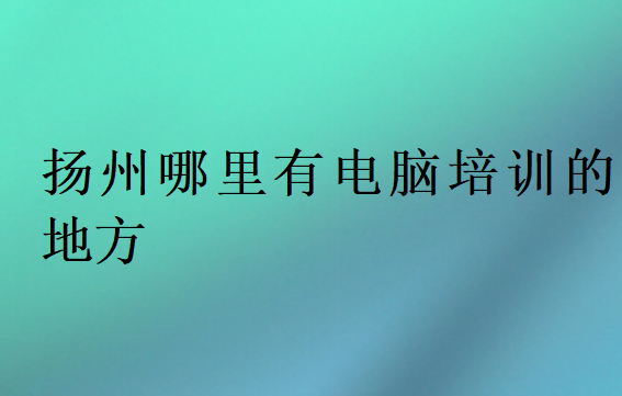 揚州哪里有電腦培訓的地方