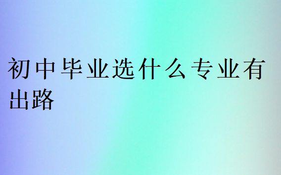 初中畢業選什么專業有出路