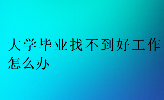 大學畢業找不到好工作怎么辦