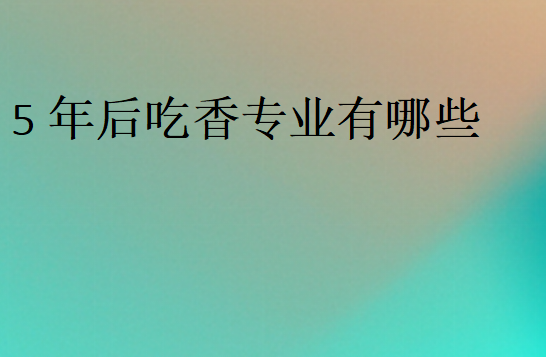 5年后吃香專業有哪些