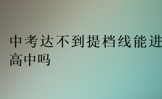 中考達不到提檔線能進高中嗎