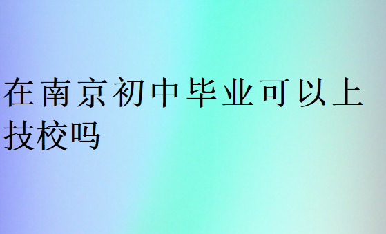 在南京初中畢業可以上技校嗎