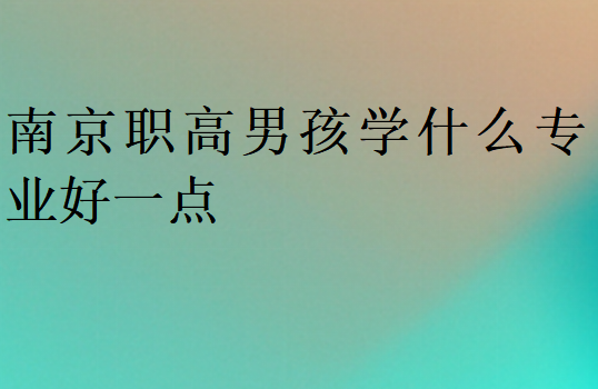 南京職高男孩學什么專業好一點