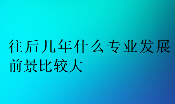 往后幾年什么專業發展前景比較大