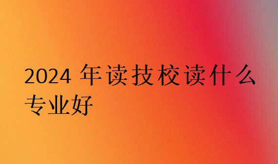 2024年讀技校讀什么專業好