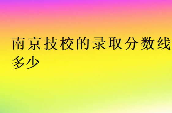 南京技校的錄取分數線多少