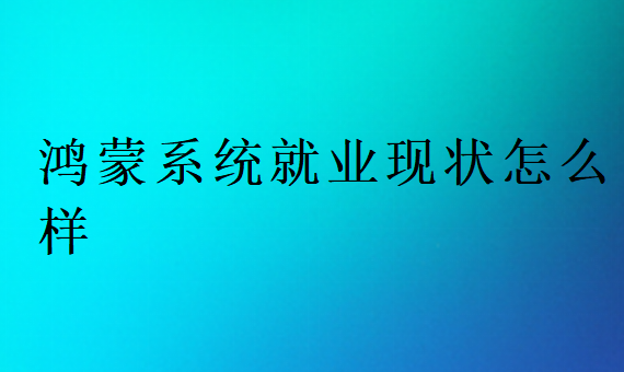 鴻蒙系統就業現狀怎么樣