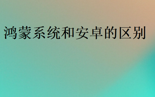 鴻蒙系統和安卓的區別