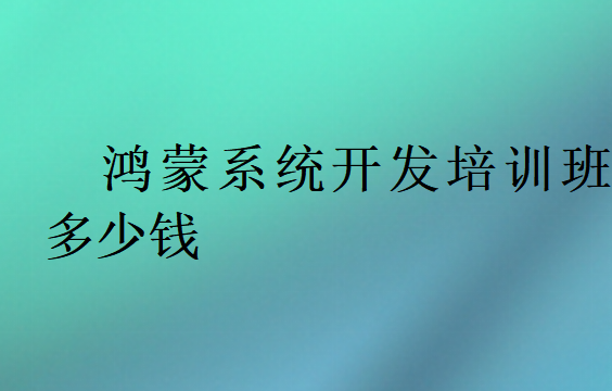 鴻蒙系統開發培訓班多少錢